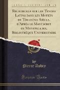 Recherches Sur Les Tenors Latins Dans Les Motets Du Treizieme Siecle, D'Apres Le Manuscrit de Montpellier, Bibliotheque Universitaire (Classic Reprint