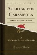 Acertar Por Carambola: Comedia En Un Acto y En Verso (Classic Reprint)