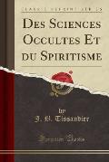 Des Sciences Occultes Et Du Spiritisme (Classic Reprint)