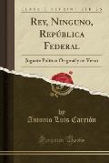 Rey, Ninguno, Republica Federal: Juguete Politico Original y En Verso (Classic Reprint)