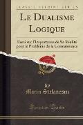 Le Dualisme Logique: Essai Sur L'Importance de Sa Realite Pour Le Probleme de La Connaissance (Classic Reprint)
