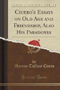 Cicero's Essays on Old Age and Friendship, Also His Paradoxes (Classic Reprint)