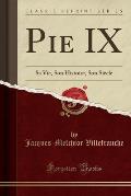 Pie IX: Sa Vie, Son Histoire, Son Siecle (Classic Reprint)