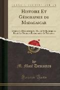 Histoire Et Geographie de Madagascar: Depuis La Decouverte de L'Ile, En 1506, Jusqu'au Recit Des Derniers Evenements de Tamatave (Classic Reprint)