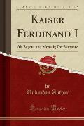 Kaiser Ferdinand I: ALS Regent Und Mensch; Der Vormarz (Classic Reprint)