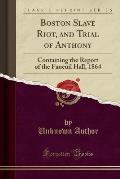 Boston Slave Riot, and Trial of Anthony: Containing the Report of the Faneuil Hall, 1864 (Classic Reprint)