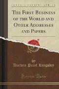 The First Business of the World and Other Addresses and Papers (Classic Reprint)