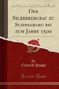 Der Silberbergbau Zu Schneeberg Bis Zum Jahre 1500 (Classic Reprint)