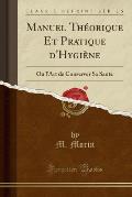 Manuel Theorique Et Pratique D'Hygiene: Ou L'Art de Conserver Sa Sante (Classic Reprint)