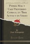 Piensa Mal y Casi Proverbio Comico, En Tres Actos y En Verso (Classic Reprint)