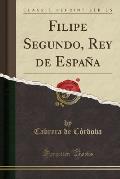 Filipe Segundo, Rey de Espana (Classic Reprint)
