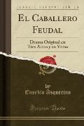 El Caballero Feudal: Drama Original En Tres Actos y En Verso (Classic Reprint)