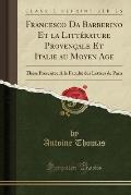 Francesco Da Barberino Et La Litterature Provencale Et Italie Au Moyen Age: These Presentee a la Faculte Des Lettres de Paris (Classic Reprint)