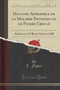 Histoire Admirable de La Maladie Prodigieuse de Pierre Creuse: Arrivee En La Ville de Niort En 1628 (Classic Reprint)