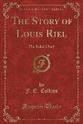 The Story of Louis Riel: The Rebel Chief (Classic Reprint)