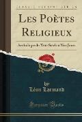 Les Poetes Religieux: Anthologie Du Xiiie Siecle a Nos Jours (Classic Reprint)