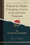 Poemas El Drama Universal, Colon, El Licenciado Torralba (Classic Reprint)
