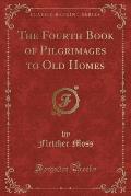 The Fourth Book of Pilgrimages to Old Homes (Classic Reprint)