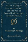 Ni Rey Ni Roque, Episodio Historico del Reinado de Felipe II Ano de 1595, Novela Original (Classic Reprint)