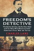 Freedoms Detective The Secret Service the Ku Klux Klan & the Man Who Masterminded Americas First War on Terror