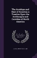 The Antelope and Deer of America; A Treatise Upon the Antilocapra and Cervidae of North America