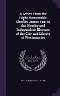 A Letter from the Right Honourable Charles James Fox, to the Worthy and Independent Electors of the City and Liberty of Westminster