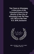 Ten Years in Winnipeg. a Narration of the Principal Events in the History of the City of Winnipeg from the Year A.D. 1870 to the Year A.D. 1879, Inclu