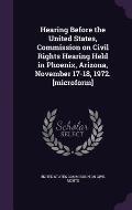 Hearing Before the United States, Commission on Civil Rights Hearing Held in Phoenix, Arizona, November 17-18, 1972. [Microform]