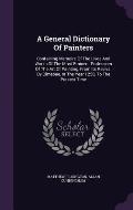 A General Dictionary of Painters: Containing Memoirs of the Lives and Works of the Most Eminent Professors of the Art of Painting, from Its Revival by