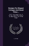 Designs for Elegant Cottages and Small Villas ...: To Which Is Annexed, a General Estimate of the Probable Expense Attending the Execution of Each Des