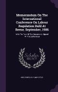 Memorandum on the International Conference on Labour Regulation Held at Berne, September, 1906: With the Text of the Documents Signed at the Conferenc