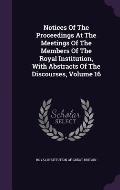 Notices of the Proceedings at the Meetings of the Members of the Royal Institution, with Abstracts of the Discourses, Volume 16