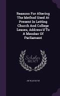 Reasons for Altering the Method Used at Present in Letting Church and College Leases, Address'd to a Member of Parliament
