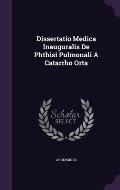 Dissertatio Medica Inauguralis de Phthisi Pulmonali a Catarrho Orta