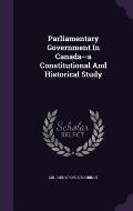 Parliamentary Government in Canada--A Constitutional and Historical Study