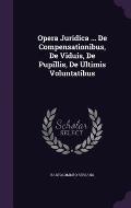 Opera Juridica ... de Compensationibus, de Viduis, de Pupillis, de Ultimis Voluntatibus