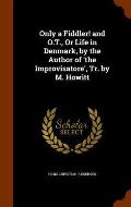 Only a Fiddler! and O.T., or Life in Denmark, by the Author of 'The Improvisatore', Tr. by M. Howitt