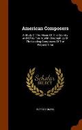 American Composers: A Study of the Music of This Country and of Its Future, with Biographies of the Leading Composers of the Present Time