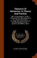 Elements of Galvanism, in Theory and Practice: With a Comprehensive View of Its History, from the First Experiments of Galvani to the Present Time. Co
