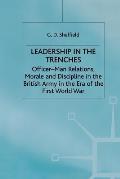 Leadership in the Trenches: Officer-Man Relations, Morale and Discipline in the British Army in the Era of the First World War