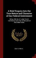 A Brief Enquiry Into the True Nature and Character of Our Federal Government: Being a Review of Judge Story's Commentaries on the Constitution of the