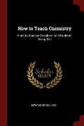 How to Teach Chemistry: Hints to Science Teachers and Students, Being the