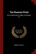 The Phantom World: Or, the Philosophy of Spirits, Apparitions, &C