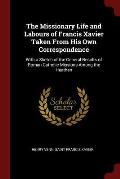 The Missionary Life and Labours of Francis Xavier Taken from His Own Correspondence: With a Sketch of the General Results of Roman Catholic Missions A