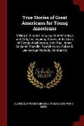 True Stories of Great Americans for Young Americans: Telling in Simple Language Suited to Boys and Girls, the Inspiring Stories of the Lives of George