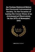 An Oration Delivered Before the Cincinnati Astronomical Society, on the Occasion of Laying the Corner Stone of an Astronomical Observatory, on the 10t