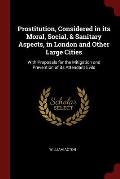 Prostitution, Considered in Its Moral, Social, & Sanitary Aspects, in London and Other Large Cities: With Proposals for the Mitigation and Prevention
