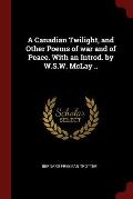 A Canadian Twilight, and Other Poems of War and of Peace. with an Introd. by W.S.W. McLay ..