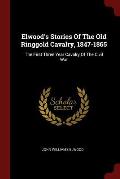 Elwood's Stories of the Old Ringgold Cavalry, 1847-1865: The First Three Year Cavalry of the Civil War