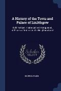 A History of the Town and Palace of Linlithgow: With Notices, Historical and Antiquarian, of Places of Interest in the Neighbourhood